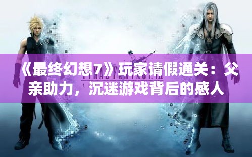 《最终幻想7》玩家请假通关:父亲助力,沉迷游戏背后的感人故事 《最终幻想7》玩家请假通关:父亲助力,沉迷游戏背后的感人故事