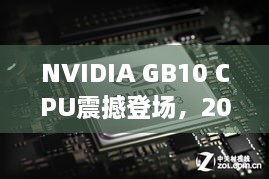 NVIDIA GB10 CPU震撼登场，2000亿AI模型赋能游戏新纪元