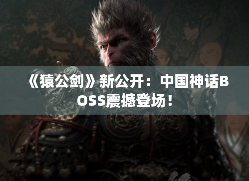 《猿公剑》新公开：中国神话BOSS震撼登场！