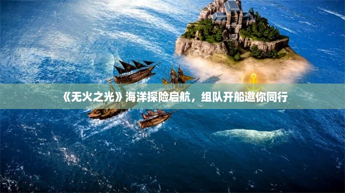 《无火之光》海洋探险启航，组队开船邀你同行