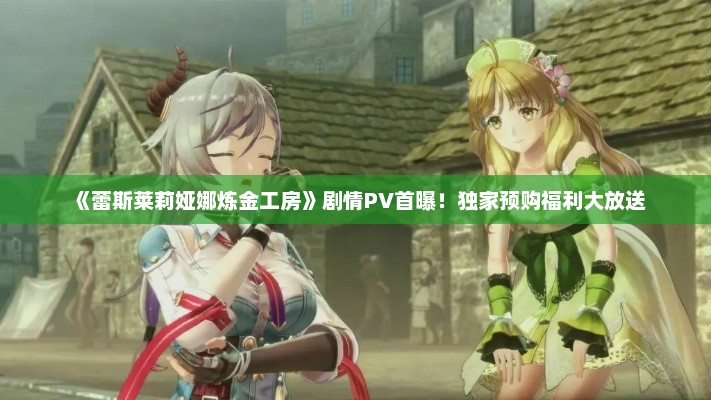 《蕾斯莱莉娅娜炼金工房》剧情PV首曝！独家预购福利大放送