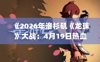 《2026年洛杉矶《龙珠》大战：4月19日热血开战！》