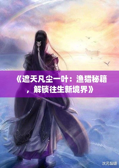 《遮天凡尘一叶:渔猎秘籍,解锁往生新境界》 《遮天凡尘一叶:渔猎秘籍,解锁往生新境界》