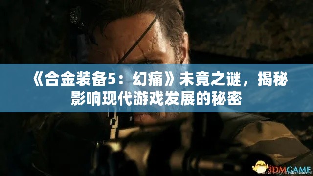 《合金装备5：幻痛》未竟之谜，揭秘影响现代游戏发展的秘密