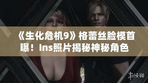 《生化危机9》格蕾丝脸模首曝！Ins照片揭秘神秘角色
