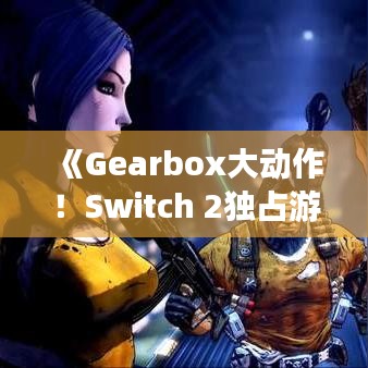 《Gearbox大动作！Switch 2独占游戏阵容即将升级》