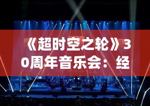 《超时空之轮》30周年音乐会：经典再现，音乐盛宴不容错过