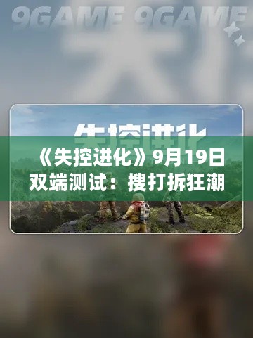 《失控进化》9月19日双端测试：搜打拆狂潮来袭！