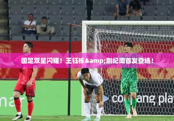 国足双星闪耀！王钰栋&蒯纪闻首发登场！