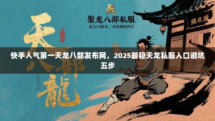 快手人气第一天龙八部发布网，2025最稳天龙私服入口避坑五步