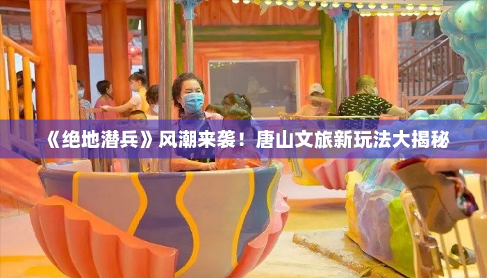 《绝地潜兵》风潮来袭！唐山文旅新玩法大揭秘