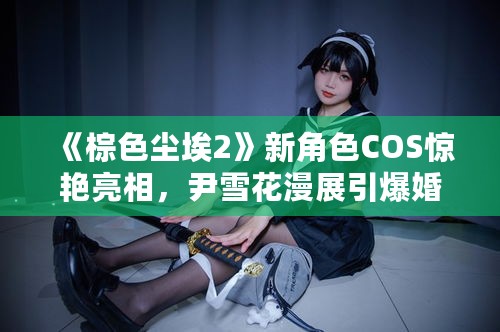 《棕色尘埃2》新角色COS惊艳亮相，尹雪花漫展引爆婚纱热潮