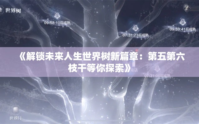 《解锁未来人生世界树新篇章：第五第六枝干等你探索》