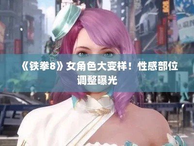 《铁拳8》女角色大变样！性感部位调整曝光