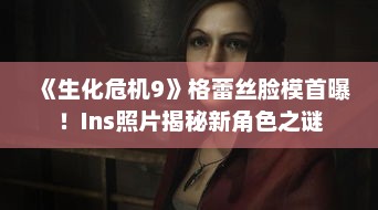 《生化危机9》格蕾丝脸模首曝！Ins照片揭秘新角色之谜