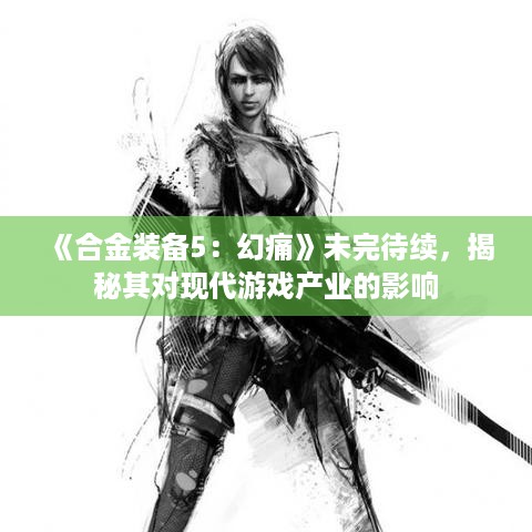 《合金装备5:幻痛》未完待续,揭秘其对现代游戏产业的影响 《合金装备5:幻痛》未完待续,揭秘其对现代游戏产业的影响