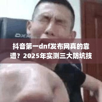 抖音第一dnf发布网真的靠谱？2025年实测三大防坑技巧