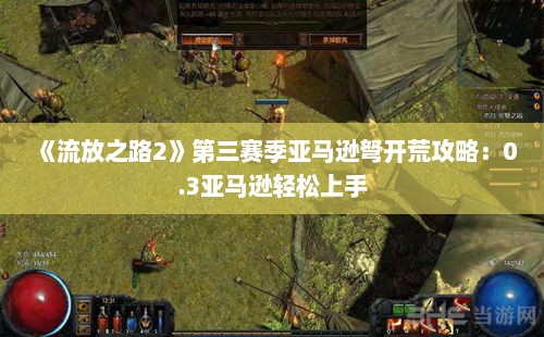 《流放之路2》第三赛季亚马逊弩开荒攻略:0.3亚马逊轻松上手 《流放之路2》第三赛季亚马逊弩开荒攻略:0.3亚马逊轻松上手