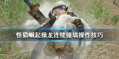 《怪物猎人崛起》操龙技巧揭秘：掌握龙之奥秘，轻松征服挑战！
