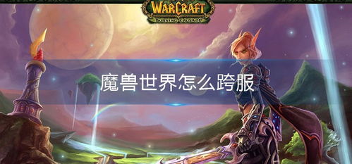 魔兽世界怎么跨服（跨服角色怎么转移）