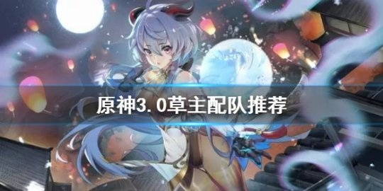 《原神》3.0版草主强强联手！打造高效配队攻略，解锁全新战斗体验