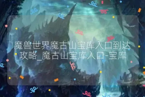 魔兽世界魔古山宝库单刷攻略，探秘旧世宝藏