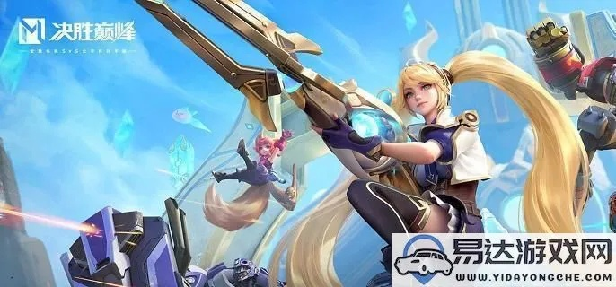 《决胜巅峰》希雅攻略：掌握核心技能，高效打法解析攻略指南