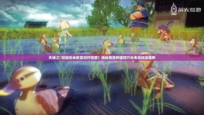《天穗之咲稻姬》稻种攻略：新手必看高效种植技巧解析