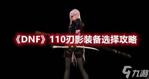 刃影110级装备搭配攻略：打造最强刃影必备秘籍