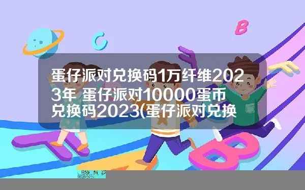 蛋仔派对兑换秘籍:2023年1万纤维码汇总攻略 蛋仔派对兑换秘籍:2023年1万纤维码汇总攻略