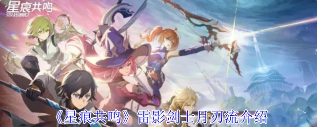 《星痕共鸣》雷影剑士月刃流高效培养秘籍，轻松突破等级上限！