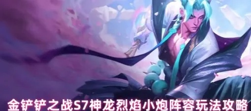 《金铲铲之战》S7神龙烈焰小炮攻略：掌握神龙烈焰小炮高效玩法技巧